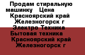 Продам стиральную машинку › Цена ­ 6 500 - Красноярский край, Железногорск г. Электро-Техника » Бытовая техника   . Красноярский край,Железногорск г.